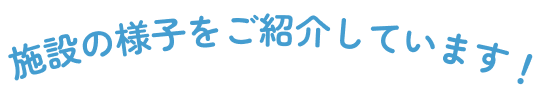 施設の様子をご紹介しています!